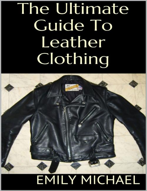 Cover of the book The Ultimate Guide to Leather Clothing by Emily Michael, Lulu.com