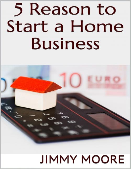 Cover of the book 5 Reason to Start a Home Business by Jimmy Moore, Lulu.com