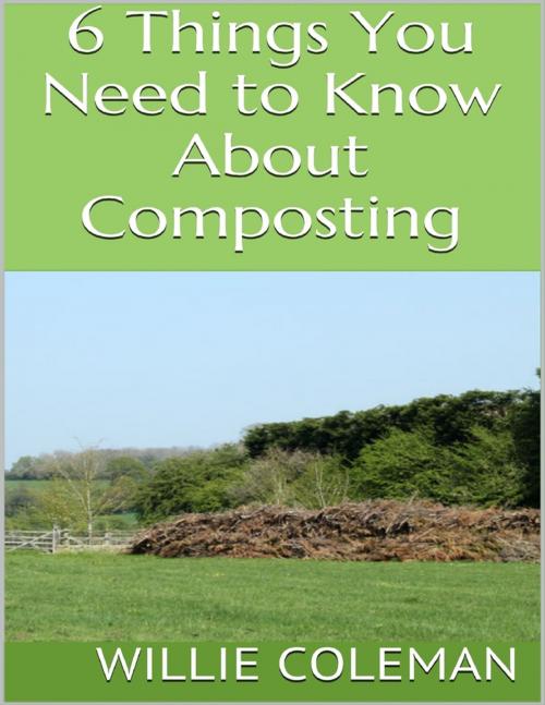 Cover of the book 6 Things You Need to Know About Composting by Willie Coleman, Lulu.com