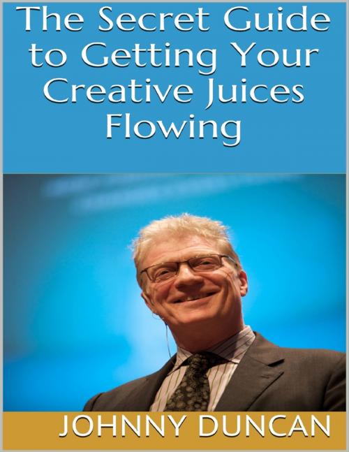 Cover of the book The Secret Guide to Getting Your Creative Juices Flowing by Johnny Duncan, Lulu.com