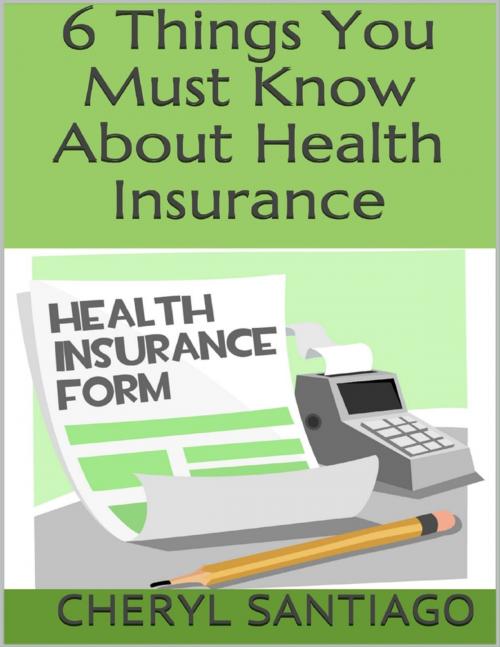 Cover of the book 6 Things You Must Know About Health Insurance by Cheryl Santiago, Lulu.com