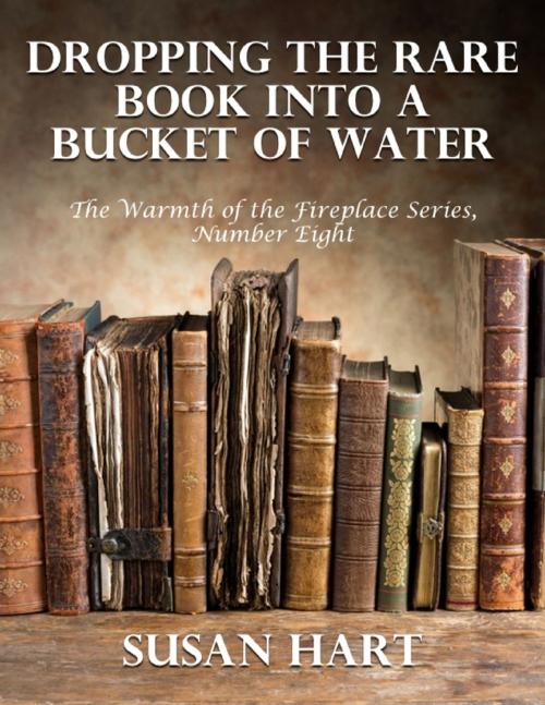Cover of the book Dropping the Rare Book Into a Bucket of Water – the Warmth of the Fireplace Series, Number Eight by Susan Hart, Lulu.com