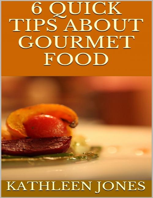 Cover of the book 6 Quick Tips About Gourmet Food by Kathleen Jones, Lulu.com