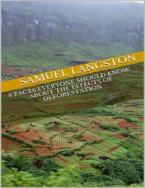 Cover of the book 6 Facts Everyone Should Know About the Effects of Deforestation by Samuel Langston, Lulu.com