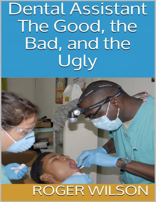 Cover of the book Dental Assistant: The Good, the Bad, and the Ugly by Roger Wilson, Lulu.com