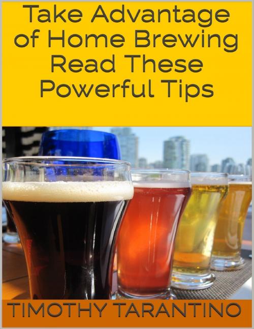 Cover of the book Take Advantage of Home Brewing - Read These Powerful Tips by Timothy Tarantino, Lulu.com