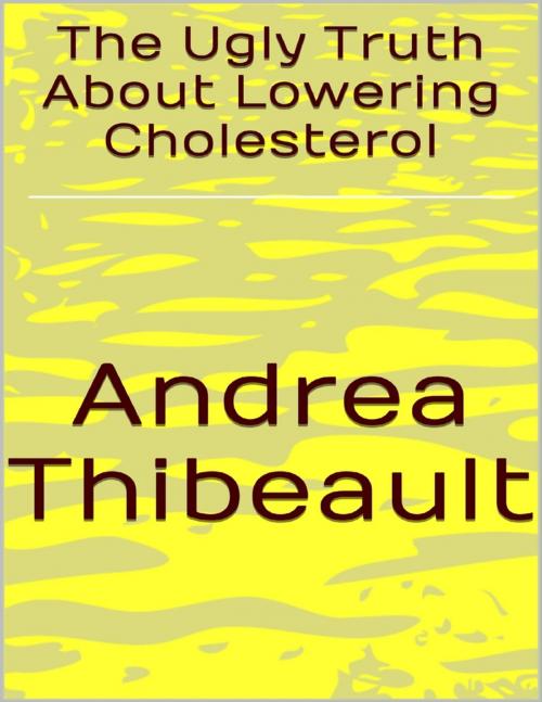 Cover of the book The Ugly Truth About Lowering Cholesterol by Andrea Thibeault, Lulu.com