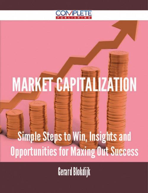 Cover of the book Market Capitalization - Simple Steps to Win, Insights and Opportunities for Maxing Out Success by Gerard Blokdijk, Emereo Publishing