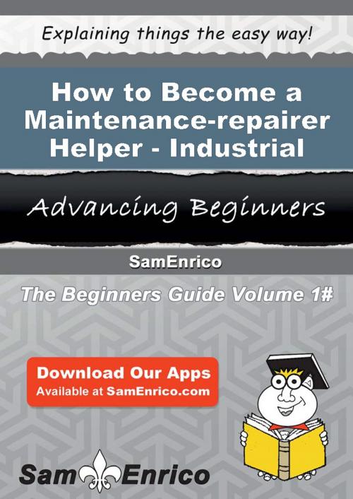 Cover of the book How to Become a Maintenance-repairer Helper - Industrial by Rosario Holm, SamEnrico