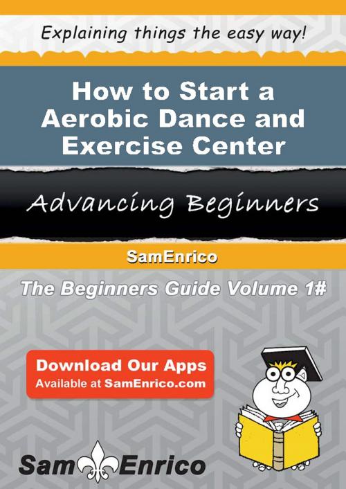Cover of the book How to Start a Aerobic Dance and Exercise Center Business by Alvin Francis, SamEnrico