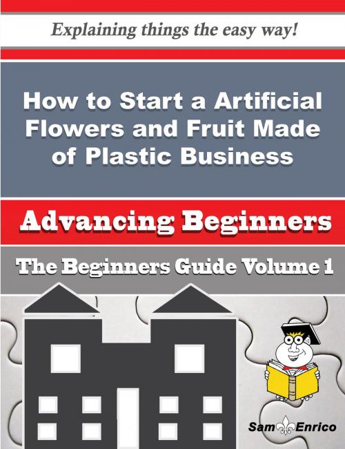 Cover of the book How to Start a Artificial Flowers and Fruit Made of Plastic Business (Beginners Guide) by Belia Pak, SamEnrico