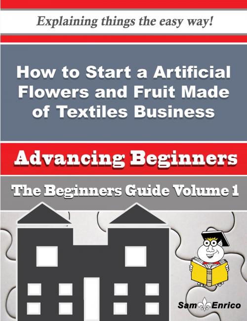 Cover of the book How to Start a Artificial Flowers and Fruit Made of Textiles Business (Beginners Guide) by Ka Maness, SamEnrico