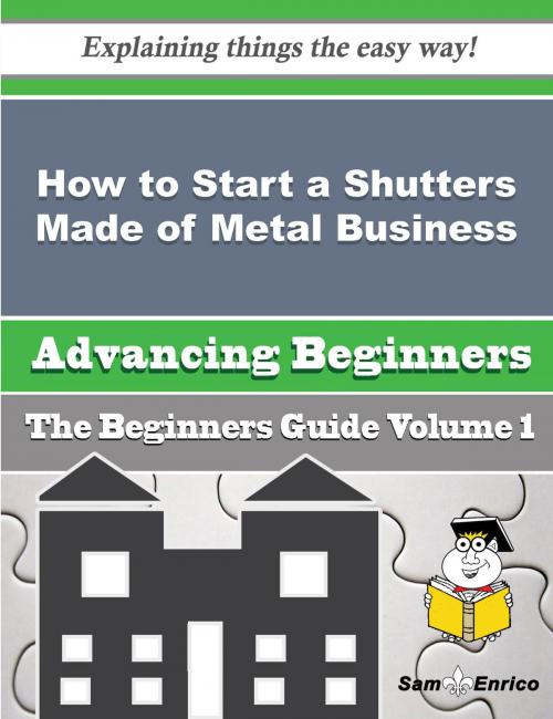 Cover of the book How to Start a Shutters Made of Metal Business (Beginners Guide) by Shirly Belcher, SamEnrico