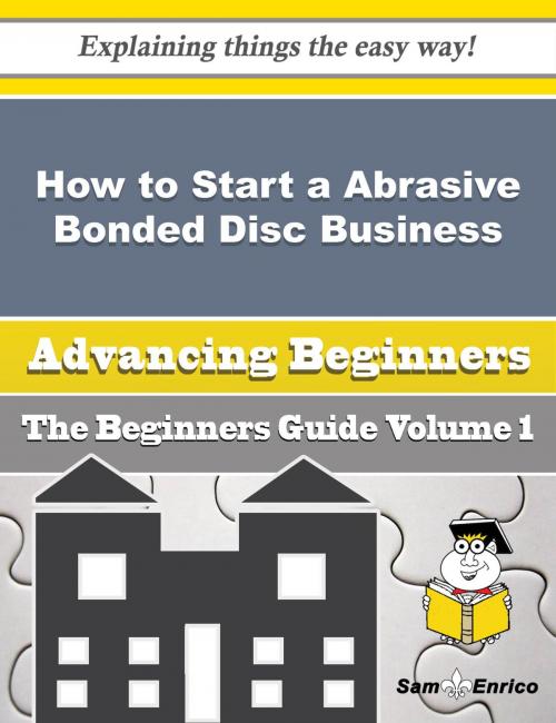 Cover of the book How to Start a Abrasive Bonded Disc, Wheel and Segment Business (Beginners Guide) by Iola Mark, SamEnrico