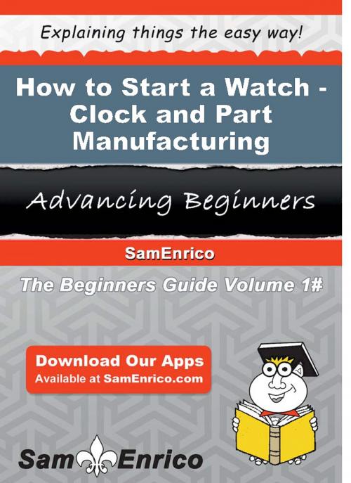 Cover of the book How to Start a Watch - Clock - and Part Manufacturing Business by Juan Ferguson, SamEnrico