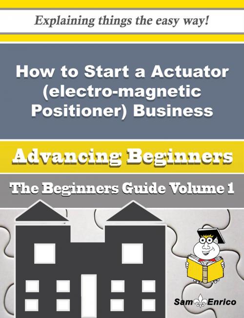 Cover of the book How to Start a Actuator (electro-magnetic Positioner) Business (Beginners Guide) by Robby Carrasco, SamEnrico