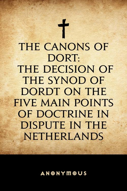 Cover of the book The Canons of Dort: The Decision of the Synod of Dordt on the Five Main Points of Doctrine in Dispute in the Netherlands by Anonymous, Krill Press
