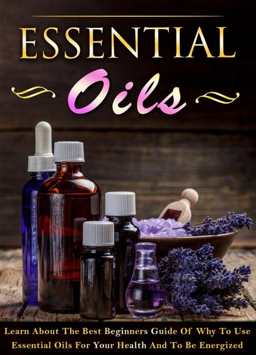 Cover of the book Essential Oils - Learn About The Best Beginners Guide Of Why To Use Essential Oils For Your Health And To Be Energized by Laura Keeleigh, Laura Keeleigh