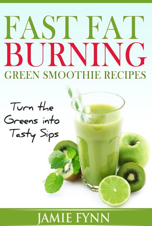 Cover of the book Fast Fat Burning Green Smoothie Recipes Turn the Greens into Tasty Sips by Jamie Fynn, Jamie Fynn