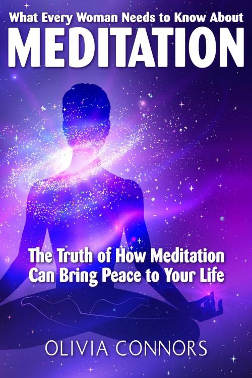 Cover of the book What Every Woman Needs to Know About Meditation - The Truth of How Meditation Can Bring Peace to Your Life by Olivia Connors, Alternative Imaginings Press