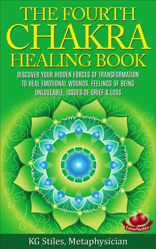 Cover of the book The Fourth Chakra Healing Book - Discover Your Hidden Forces of Transformation To Heal Emotional Wounds, Feelings of Being Unloveable, Issues of Grief & Loss by KG STILES, KG STILES