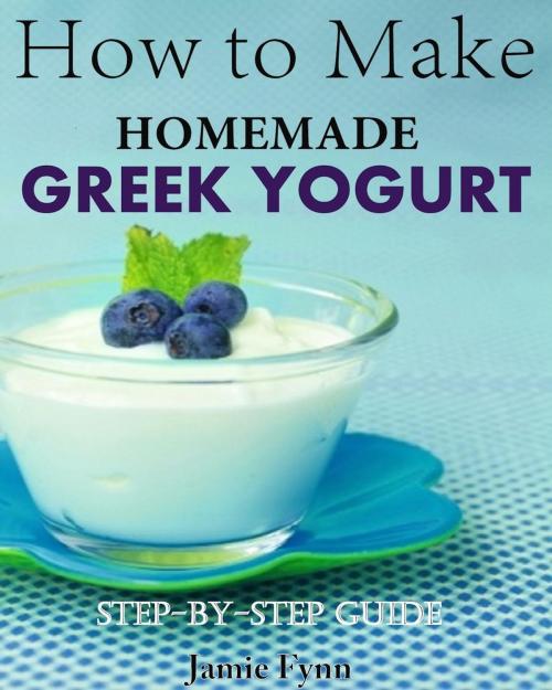 Cover of the book How to Make Homemade Greek Yogurt Step-By-Step Guide by Jamie Fynn, Jamie Fynn