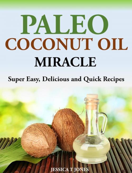 Cover of the book Paleo Coconut Oil Miracle Super Easy, Delicious and Quick Recipes by Jessica T Jones, Jessica T Jones