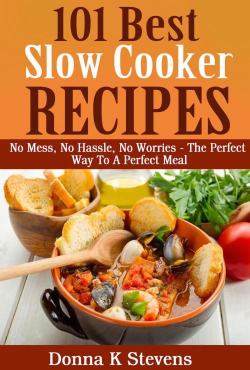 Cover of the book 101 Best Slow Cooker Recipes Ever No Mess, No Hassle, No Worries – The Perfect Way To A Perfect Meal by Donna K Stevens, Donna K Stevens