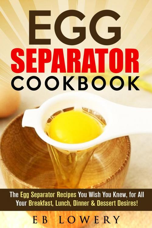 Cover of the book Egg Separator Cookbook: The Egg Separator Recipes You Wish You Knew, for All Your Breakfast, Lunch, Dinner & Dessert Desires! by EB Lowery, RMI Publishing