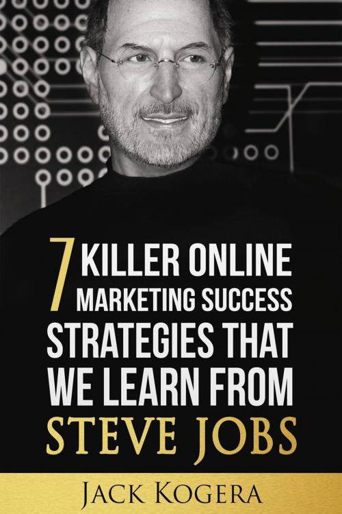 Cover of the book 7 Killer Online Marketing Success Strategies That We Learn from Steve Jobs by Jack Kogera, Jack Kogera
