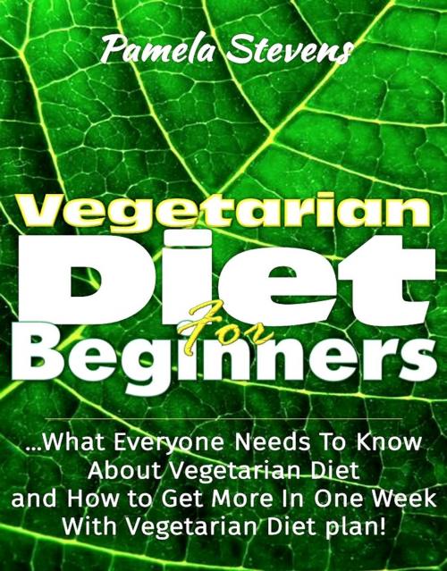 Cover of the book Vegetarian Diet For Beginners: What Everyone Needs To Know About Vegetarian Diet And How To Get More In One Week With Vegetarian Diet Plan! by Pamela Stevens, Eljays-epublishing