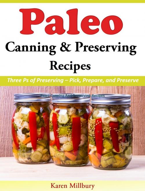 Cover of the book Paleo Canning And Preserving Recipes Three Ps of Preserving – Pick, Prepare, and Preserve by Karen Millbury, Karen Millbury