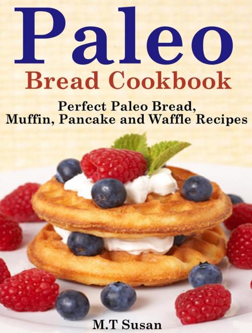 Cover of the book Paleo Bread Cookbook Perfect Paleo Bread, Muffin, Pancake and Waffle Recipes by M. T Susan, M. T Susan