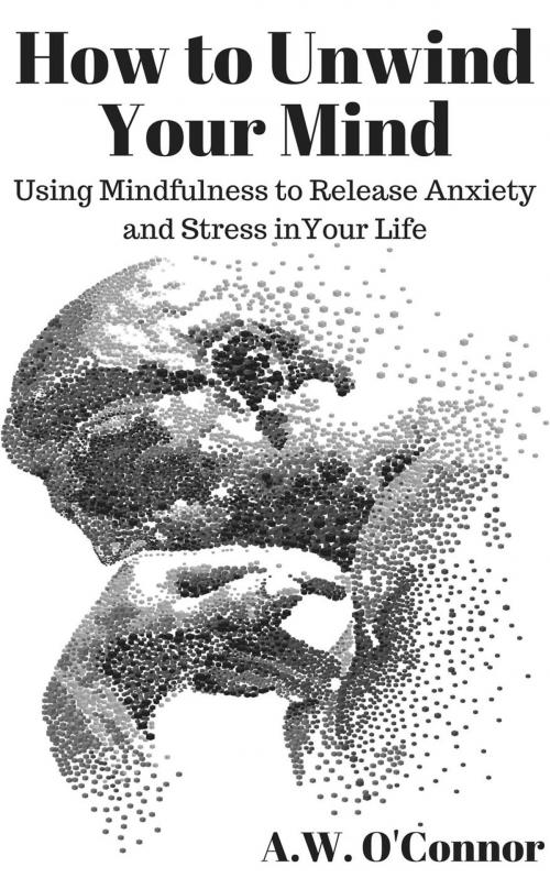 Cover of the book How to Unwind Your Mind: Using Mindfulness to Release Anxiety and Stress in Your Life by A.W. O'Connor, Alternative Imaginings Press