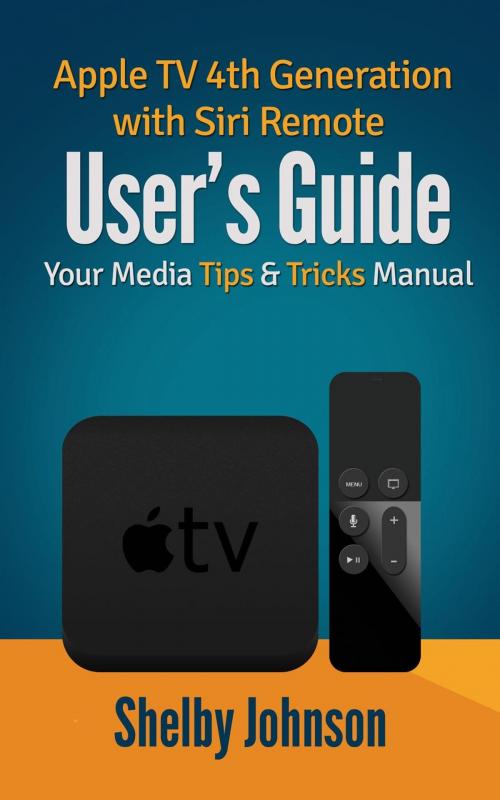Cover of the book Apple TV 4th Generation with Siri Remote User's Guide: Your Media Tips & Tricks Manual by Shelby Johnson, RAM Internet Media