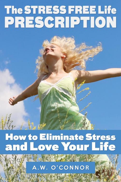 Cover of the book The Stress Free Life Prescription - How to Eliminate Stress and Love Your Life by A.W. O'Connor, Alternative Imaginings Press