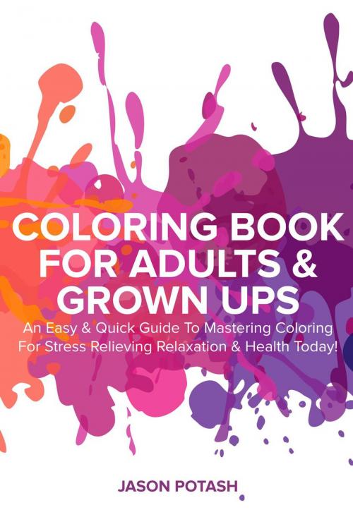 Cover of the book Coloring Book for Adults & Grown Ups : An Easy & Quick Guide to Mastering Coloring for Stress Relieving Relaxation & Health Today! by Jason Potash, Yap Kee Chong