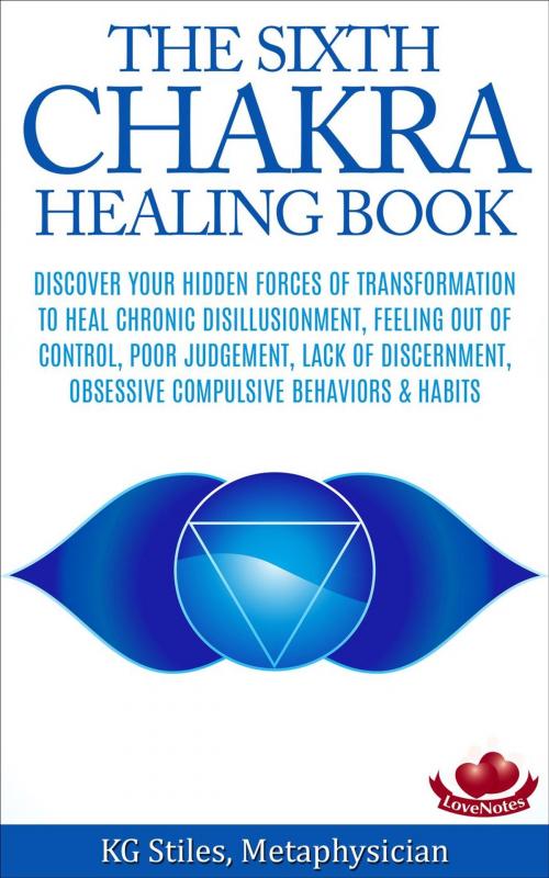 Cover of the book The Sixth Chakra Healing Book - Discover Your Hidden Forces of Transformation To Heal Chronic Disillusionment, Feeling Out of Control, Poor Judgement, Lack of Discernment Obsessive Compulsive Behavior by KG STILES, KG STILES