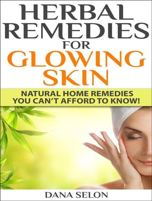 Cover of the book Herbal Remedies for Glowing Skin Natural Home Remedies You Can’t Afford to Know! by Dana Selon, Dana Selon