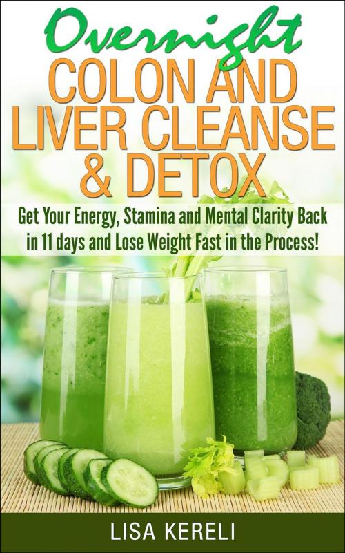 Cover of the book Overnight Colon and Liver Cleanse & Detox Get Your Energy, Stamina and Mental Clarity Back in 11 days and Lose Weight Fast in the Process! by Lisa Kereli, Lisa Kereli