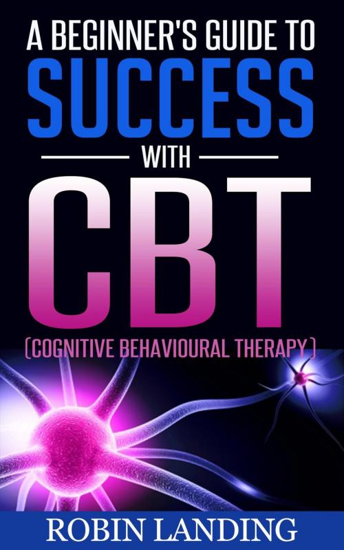 Cover of the book A Beginner's Guide To Success With CBT (Cognitive Behavioural Therapy) by Robin Landing, Shaharm Publications