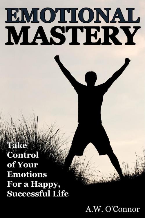 Cover of the book Emotional Mastery - Take Control of Your Emotions For a Happy Successful Life by A.W. O'Connor, Alternative Imaginings Press