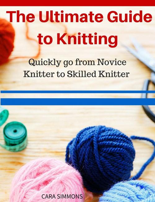 Cover of the book The Ultimate Guide to Knitting Quickly go from Novice Knitter to Skilled Knitter by Cara Simmons, Cara Simmons