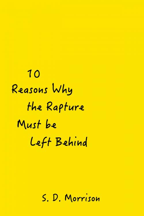 Cover of the book 10 Reasons Why the Rapture Must be Left Behind by S. D. Morrison, S. D. Morrison