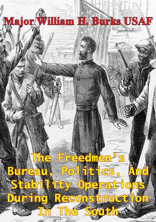Cover of the book The Freedmen’s Bureau, Politics, And Stability Operations During Reconstruction In The South by Major William H. Burks USAF, Golden Springs Publishing
