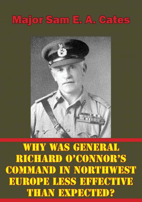 Cover of the book Why Was General Richard O’Connor’s Command in Northwest Europe Less Effective Than Expected? by Major Sam E. A. Cates, Lucknow Books