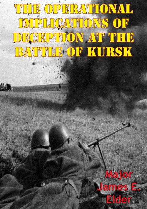 Cover of the book The Operational Implications Of Deception At The Battle Of Kursk by Major James E. Elder, Lucknow Books