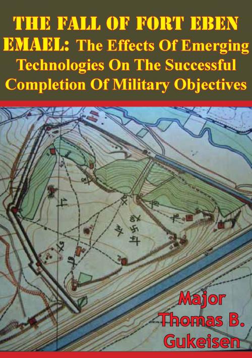 Cover of the book The Fall Of Fort Eben Emael: The Effects Of Emerging Technologies On The Successful Completion Of Military Objectives by Major Thomas B. Gukeisen, Lucknow Books