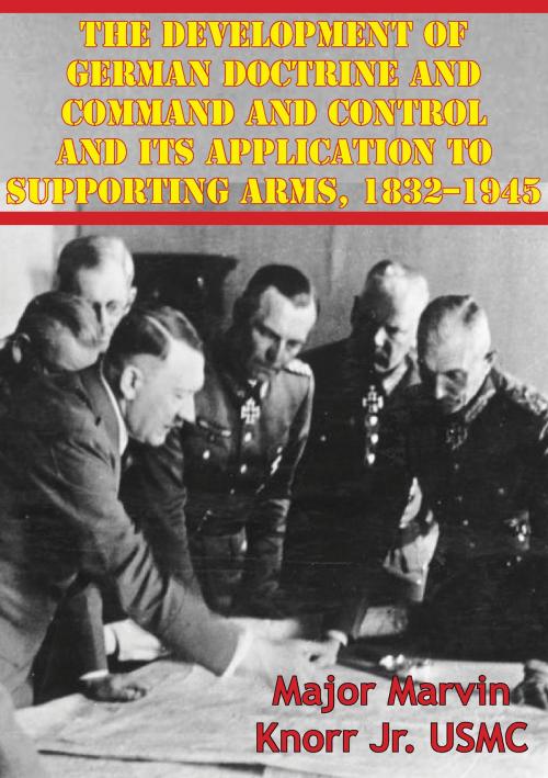 Cover of the book The Development Of German Doctrine And Command And Control And Its Application To Supporting Arms, 1832–1945 by Major Marvin Knorr Jr. USMC, Lucknow Books
