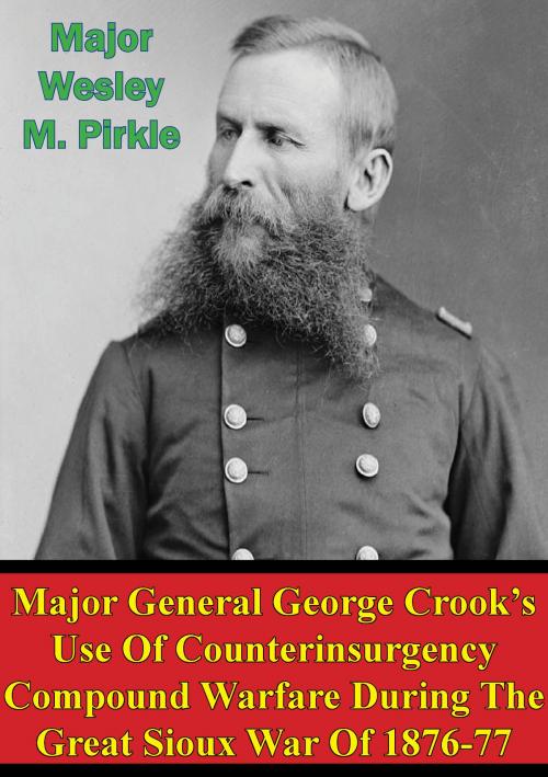 Cover of the book Major General George Crook’s Use Of Counterinsurgency Compound Warfare During The Great Sioux War Of 1876-77 by Major Wesley M. Pirkle, Normanby Press